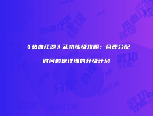 《热血江湖》武功练级攻略：合理分配时间制定详细的升级计划