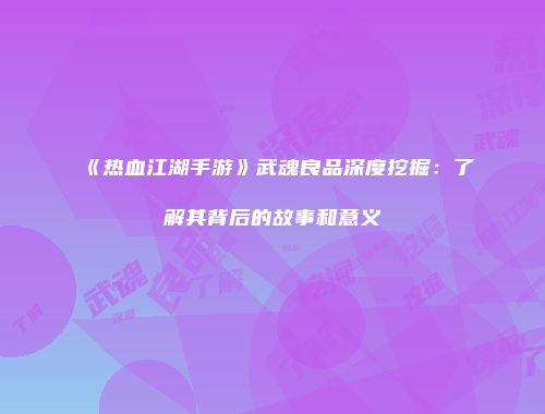 《热血江湖手游》武魂良品深度挖掘：了解其背后的故事和意义