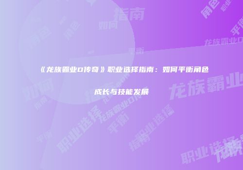 《龙族霸业D传奇》职业选择指南：如何平衡角色成长与技能发展