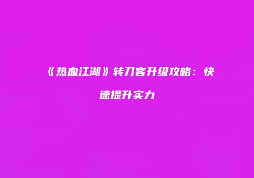 《热血江湖》转刀客升级攻略：快速提升实力