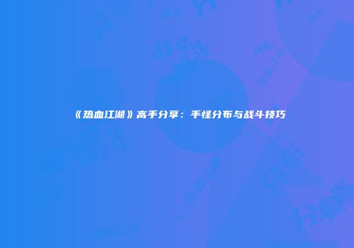 《热血江湖》高手分享：手怪分布与战斗技巧