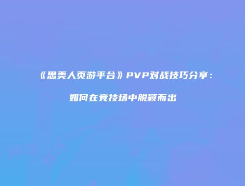 《思美人页游平台》PVP对战技巧分享：如何在竞技场中脱颖而出