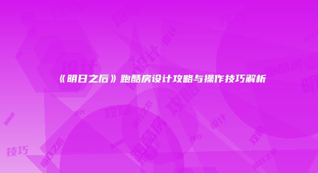 《明日之后》跑酷房设计攻略与操作技巧解析
