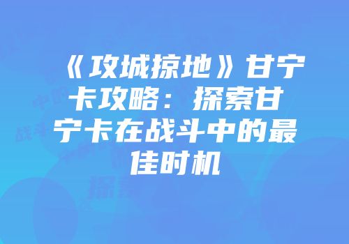 《攻城掠地》甘宁卡攻略：探索甘宁卡在战斗中的最佳时机