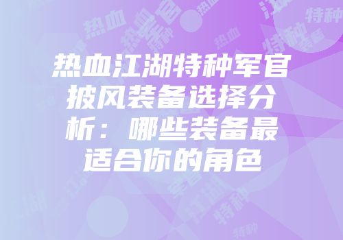 热血江湖特种军官披风装备选择分析：哪些装备最适合你的角色