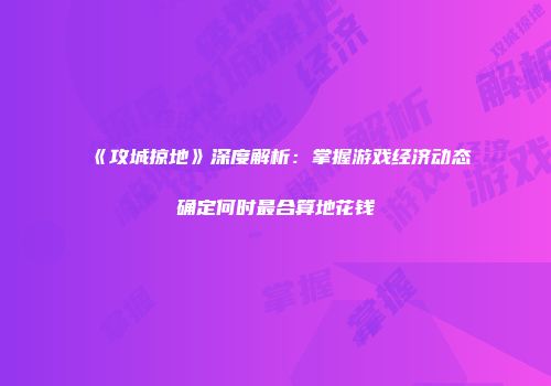 《攻城掠地》深度解析：掌握游戏经济动态确定何时最合算地花钱
