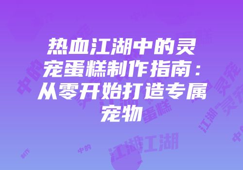 热血江湖中的灵宠蛋糕制作指南：从零开始打造专属宠物