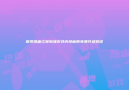 探索热血江湖到级游戏内隐藏的快速升级路径