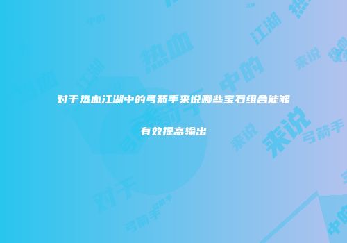 对于热血江湖中的弓箭手来说哪些宝石组合能够有效提高输出