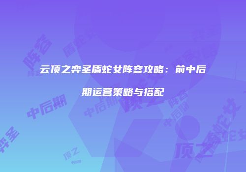 云顶之弈圣盾蛇女阵容攻略：前中后期运营策略与搭配