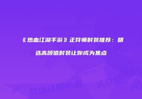 《热血江湖手游》正符师时装推荐：精选高颜值时装让你成为焦点