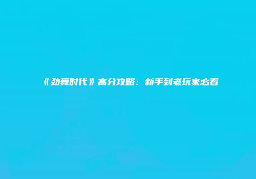 《劲舞时代》高分攻略：新手到老玩家必看