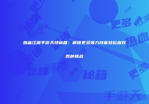 热血江湖手游天技秘籍：解锁更多强力技能轻松应对各种挑战
