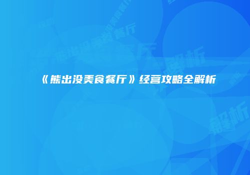 《熊出没美食餐厅》经营攻略全解析