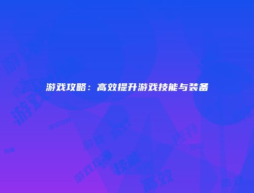 游戏攻略：高效提升游戏技能与装备