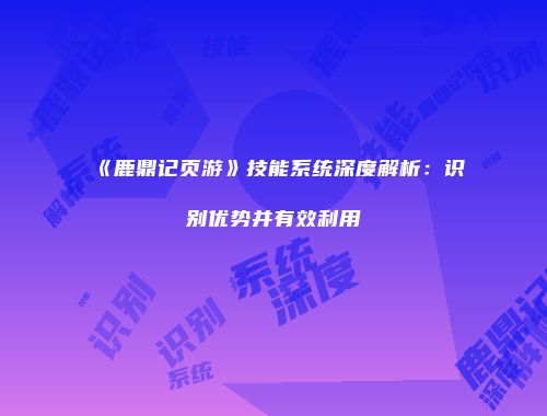 《鹿鼎记页游》技能系统深度解析：识别优势并有效利用