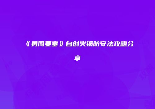 《勇闯要塞》自创火锅防守法攻略分享