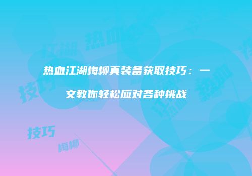 热血江湖梅柳真装备获取技巧：一文教你轻松应对各种挑战