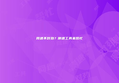 网速不对劲？测速工具来帮忙