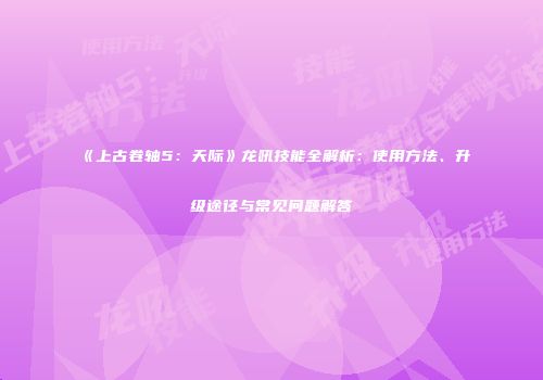 《上古卷轴5：天际》龙吼技能全解析：使用方法、升级途径与常见问题解答