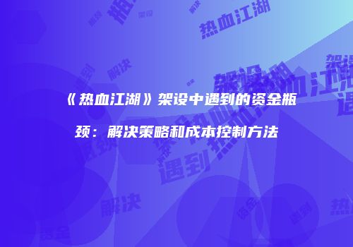 《热血江湖》架设中遇到的资金瓶颈：解决策略和成本控制方法