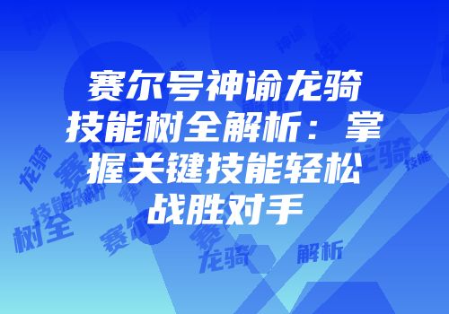 赛尔号神谕龙骑技能树全解析:掌握关键技能轻松战胜对手