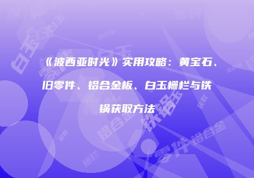 《波西亚时光》实用攻略：黄宝石、旧零件、铝合金板、白玉栅栏与铁锅获取方法