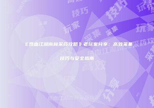 《热血江湖南林采药攻略》老玩家分享：高效采集技巧与安全指南