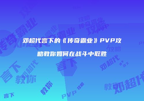 邓超代言下的《传奇霸业》PVP攻略教你如何在战斗中取胜
