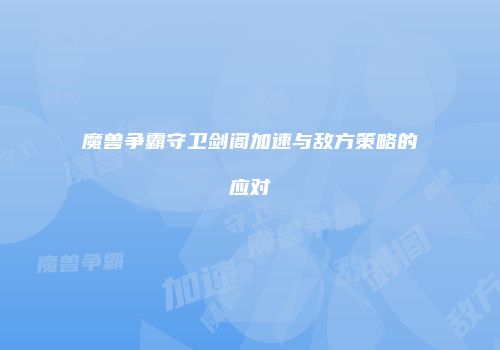 魔兽争霸守卫剑阁加速与敌方策略的应对