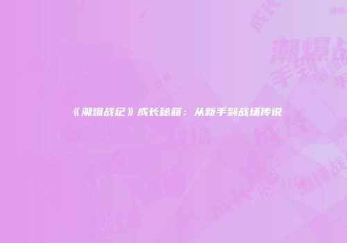 《潮爆战纪》成长秘籍：从新手到战场传说