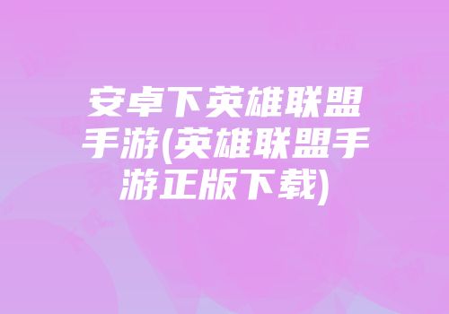 安卓下英雄联盟手游(英雄联盟手游正版下载)