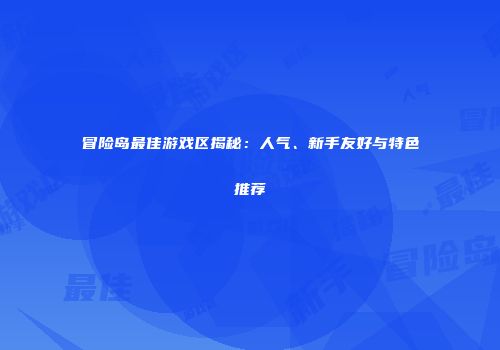 冒险岛最佳游戏区揭秘：人气、新手友好与特色推荐