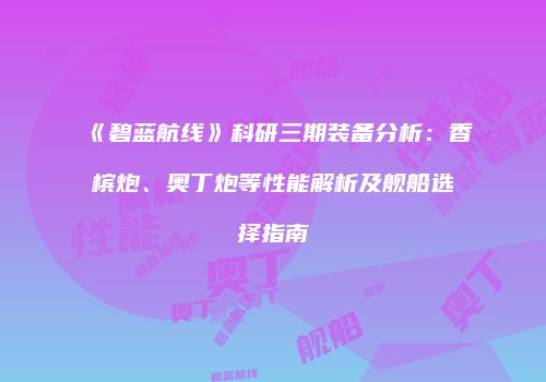 《碧蓝航线》科研三期装备分析：香槟炮、奥丁炮等性能解析及舰船选择指南