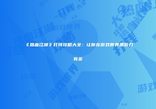 《热血江湖》打钱攻略大全：让你在游戏世界里游刃有余
