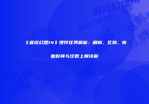 《最终幻想14》理符任务解析：刷新、区别、恢复时间与次数上限详解
