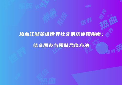 热血江湖英雄世界社交系统使用指南：结交朋友与团队合作方法