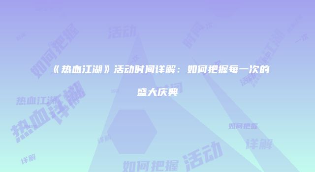 《热血江湖》活动时间详解：如何把握每一次的盛大庆典