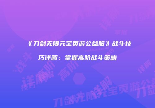 《刀剑无限元宝页游公益服》战斗技巧详解：掌握高阶战斗策略