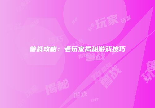 兽战攻略：老玩家揭秘游戏技巧