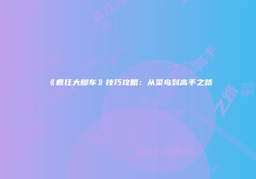 《疯狂大脚车》技巧攻略：从菜鸟到高手之路
