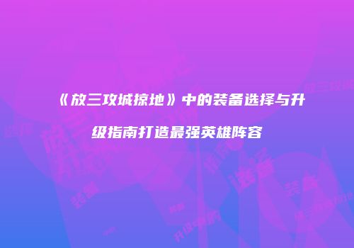 《放三攻城掠地》中的装备选择与升级指南打造最强英雄阵容