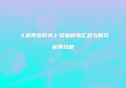《波西亚时光》怪物掉落汇总与服装获得攻略
