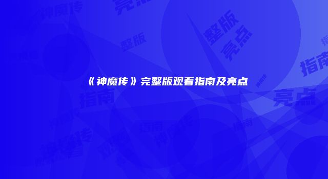 《神魔传》完整版观看指南及亮点