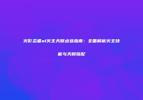 火影忍者ol火主天赋点选指南:全面解析火主技能与天赋搭配