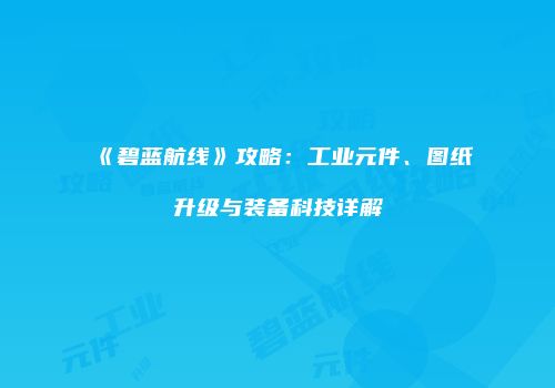 《碧蓝航线》攻略：工业元件、图纸升级与装备科技详解