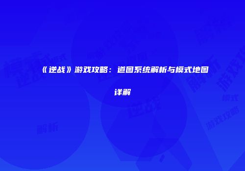 《逆战》游戏攻略：道图系统解析与模式地图详解