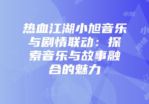 热血江湖小旭音乐与剧情联动：探索音乐与故事融合的魅力