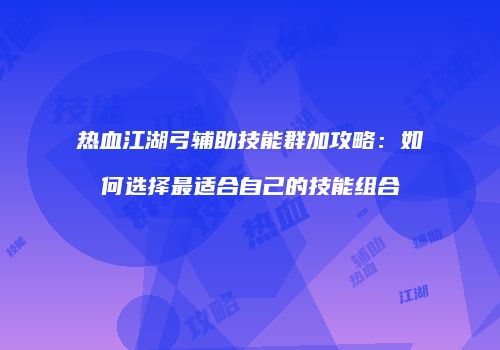 热血江湖弓辅助技能群加攻略：如何选择最适合自己的技能组合