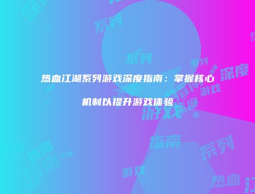 热血江湖系列游戏深度指南：掌握核心机制以提升游戏体验